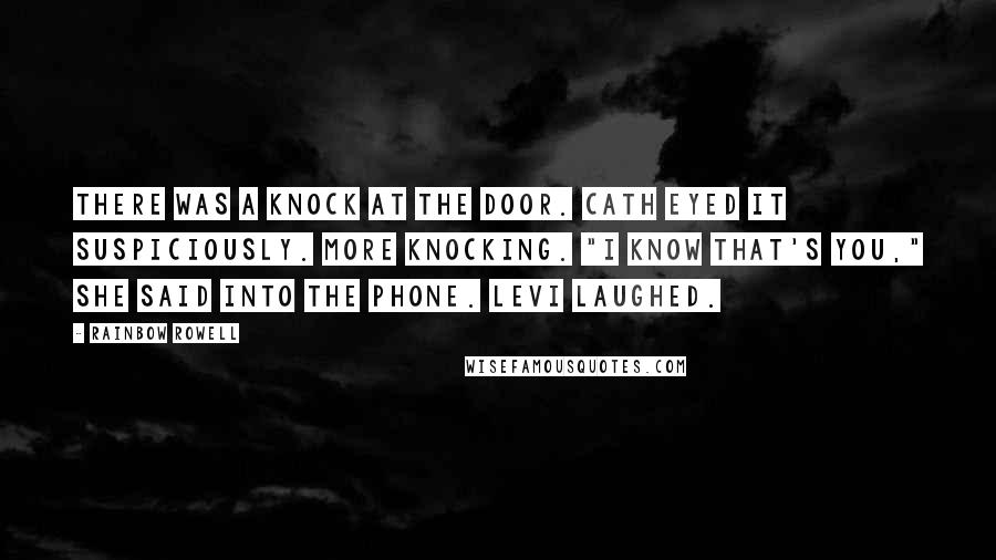 Rainbow Rowell Quotes: There was a knock at the door. Cath eyed it suspiciously. More knocking. "I know that's you," she said into the phone. Levi laughed.