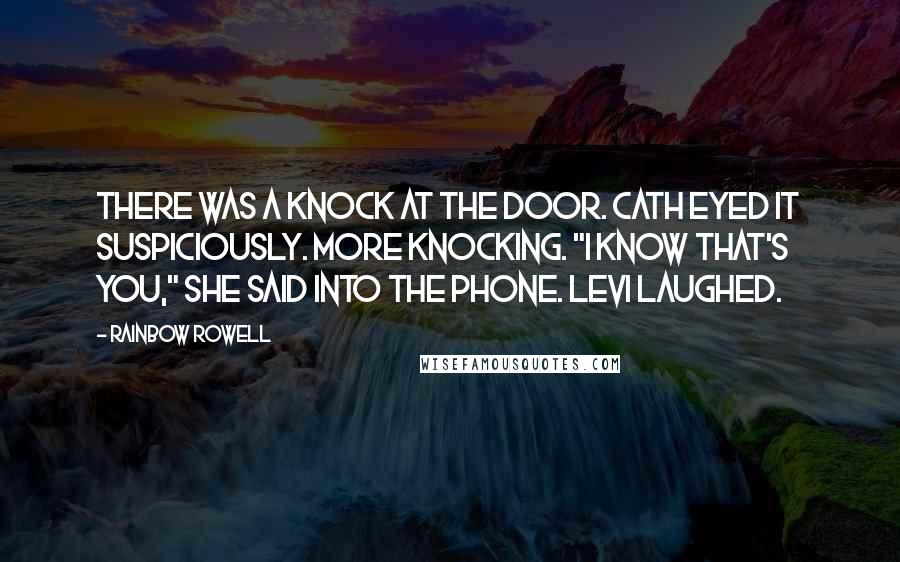 Rainbow Rowell Quotes: There was a knock at the door. Cath eyed it suspiciously. More knocking. "I know that's you," she said into the phone. Levi laughed.