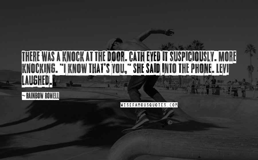 Rainbow Rowell Quotes: There was a knock at the door. Cath eyed it suspiciously. More knocking. "I know that's you," she said into the phone. Levi laughed.