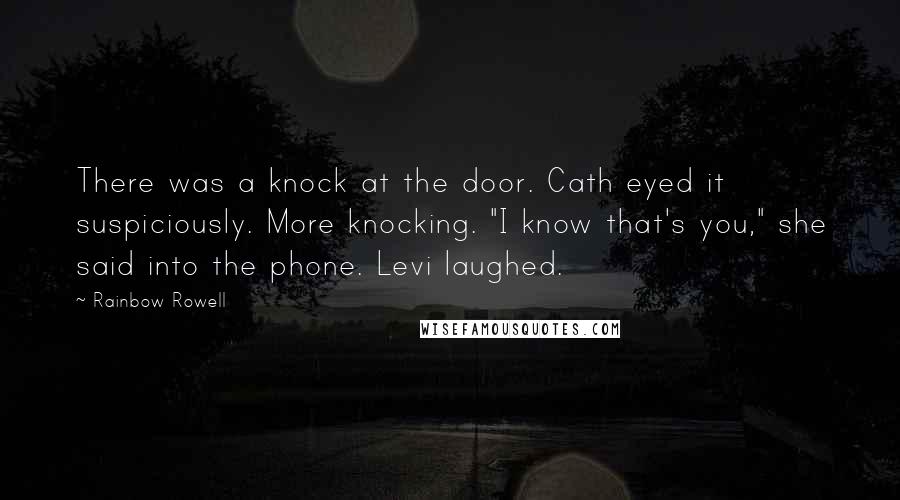 Rainbow Rowell Quotes: There was a knock at the door. Cath eyed it suspiciously. More knocking. "I know that's you," she said into the phone. Levi laughed.