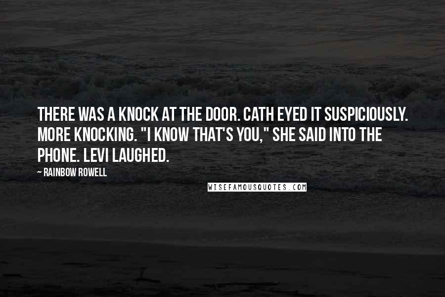 Rainbow Rowell Quotes: There was a knock at the door. Cath eyed it suspiciously. More knocking. "I know that's you," she said into the phone. Levi laughed.