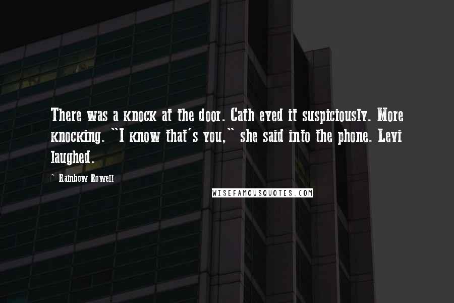 Rainbow Rowell Quotes: There was a knock at the door. Cath eyed it suspiciously. More knocking. "I know that's you," she said into the phone. Levi laughed.