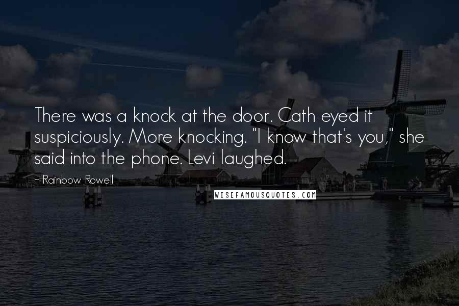 Rainbow Rowell Quotes: There was a knock at the door. Cath eyed it suspiciously. More knocking. "I know that's you," she said into the phone. Levi laughed.