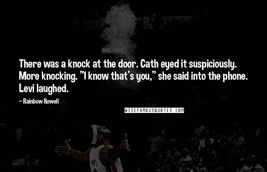 Rainbow Rowell Quotes: There was a knock at the door. Cath eyed it suspiciously. More knocking. "I know that's you," she said into the phone. Levi laughed.