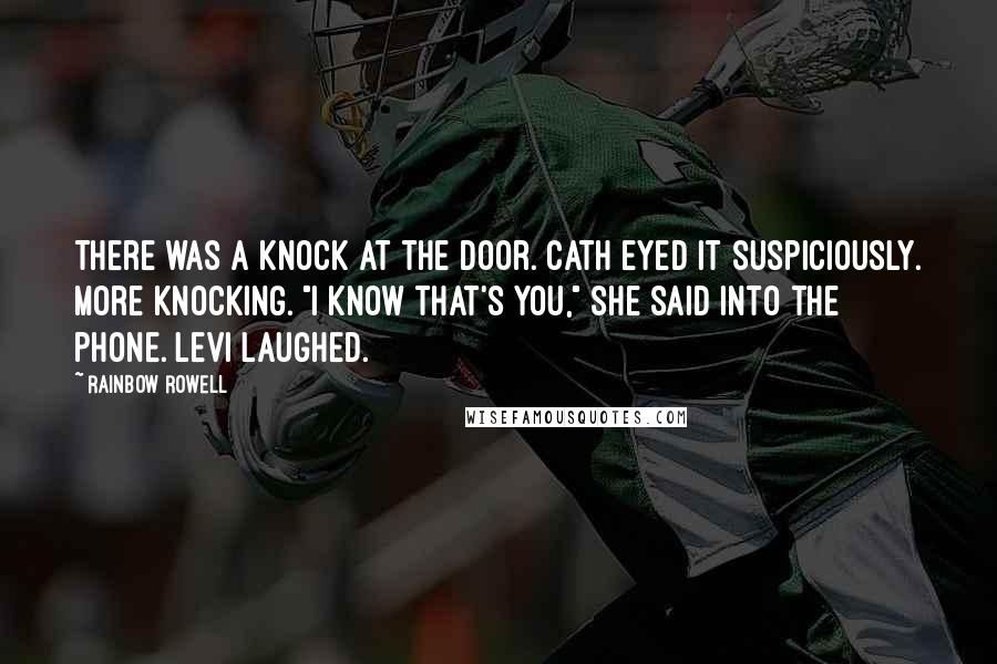 Rainbow Rowell Quotes: There was a knock at the door. Cath eyed it suspiciously. More knocking. "I know that's you," she said into the phone. Levi laughed.