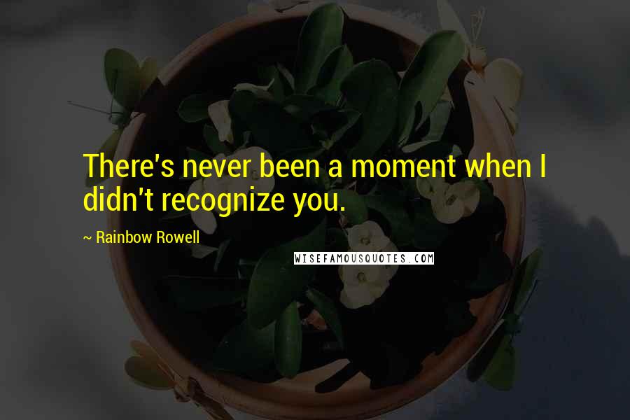 Rainbow Rowell Quotes: There's never been a moment when I didn't recognize you.