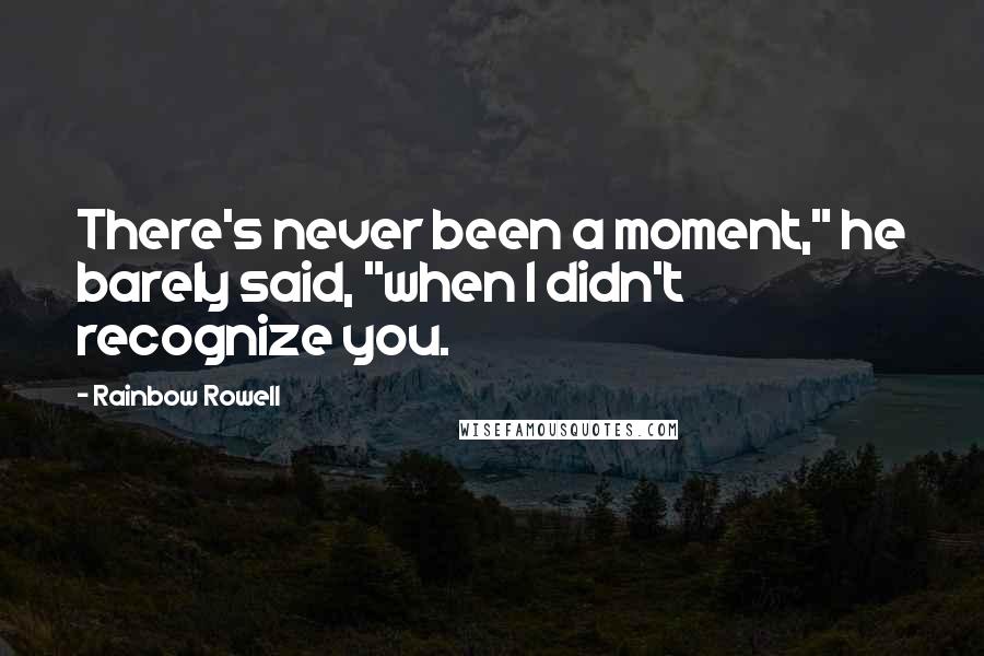 Rainbow Rowell Quotes: There's never been a moment," he barely said, "when I didn't recognize you.