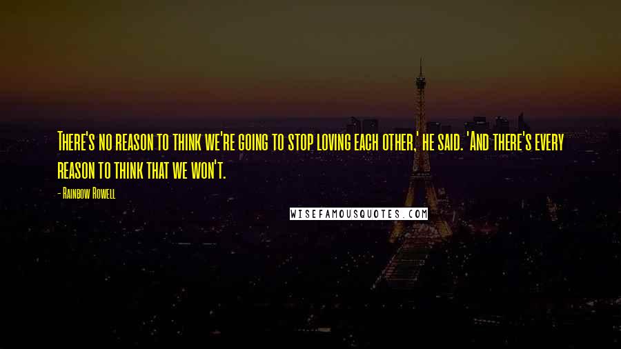 Rainbow Rowell Quotes: There's no reason to think we're going to stop loving each other,' he said. 'And there's every reason to think that we won't.