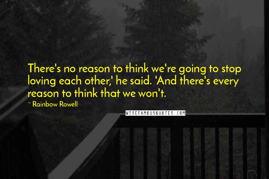 Rainbow Rowell Quotes: There's no reason to think we're going to stop loving each other,' he said. 'And there's every reason to think that we won't.