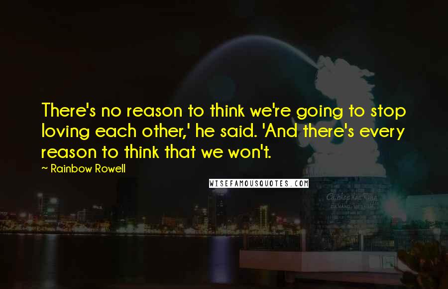 Rainbow Rowell Quotes: There's no reason to think we're going to stop loving each other,' he said. 'And there's every reason to think that we won't.