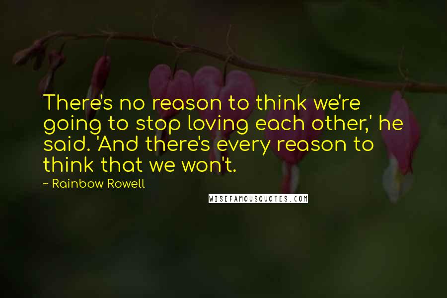 Rainbow Rowell Quotes: There's no reason to think we're going to stop loving each other,' he said. 'And there's every reason to think that we won't.