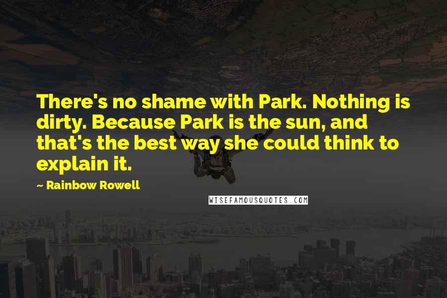 Rainbow Rowell Quotes: There's no shame with Park. Nothing is dirty. Because Park is the sun, and that's the best way she could think to explain it.