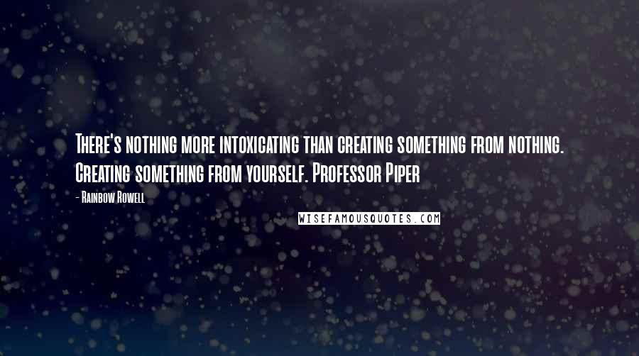 Rainbow Rowell Quotes: There's nothing more intoxicating than creating something from nothing. Creating something from yourself. Professor Piper