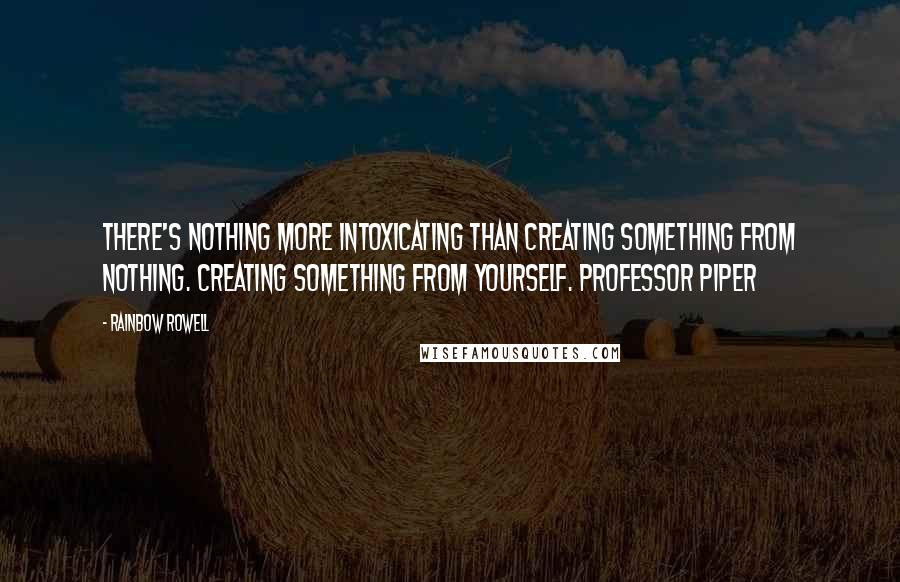 Rainbow Rowell Quotes: There's nothing more intoxicating than creating something from nothing. Creating something from yourself. Professor Piper