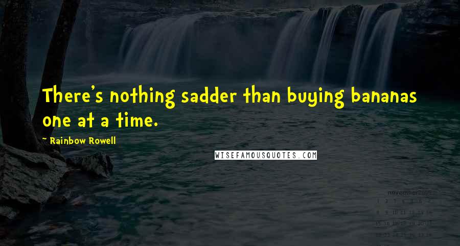 Rainbow Rowell Quotes: There's nothing sadder than buying bananas one at a time.