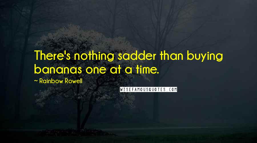 Rainbow Rowell Quotes: There's nothing sadder than buying bananas one at a time.