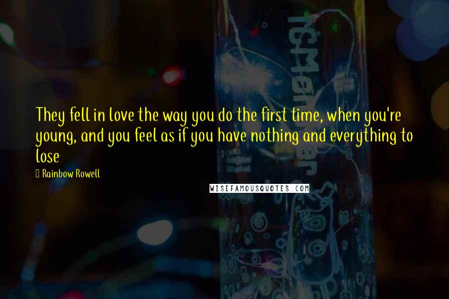 Rainbow Rowell Quotes: They fell in love the way you do the first time, when you're young, and you feel as if you have nothing and everything to lose