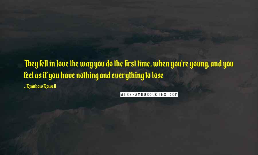 Rainbow Rowell Quotes: They fell in love the way you do the first time, when you're young, and you feel as if you have nothing and everything to lose