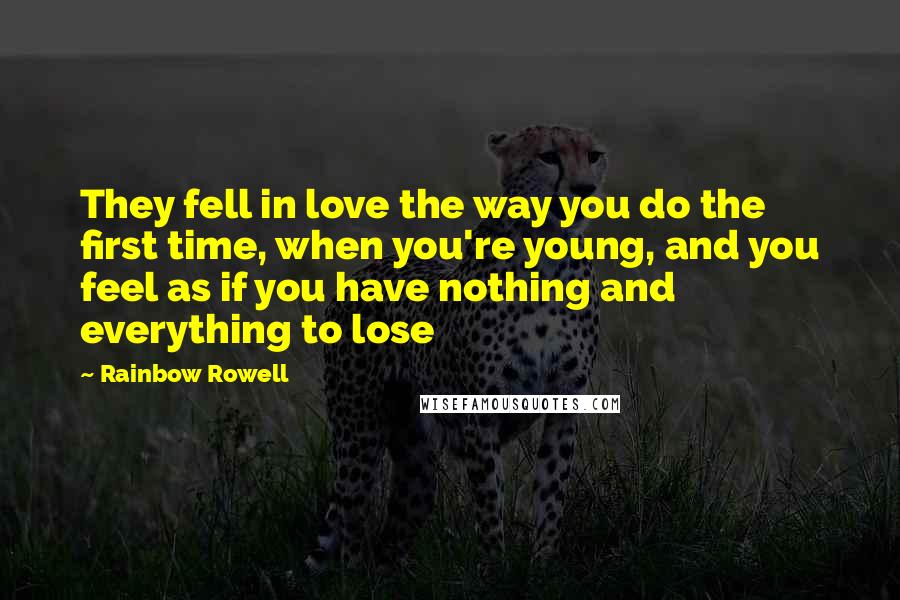 Rainbow Rowell Quotes: They fell in love the way you do the first time, when you're young, and you feel as if you have nothing and everything to lose