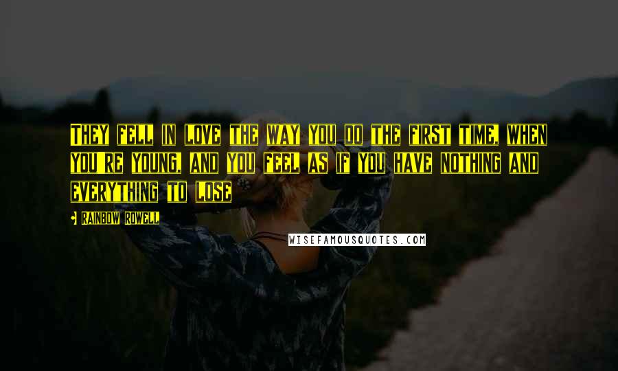 Rainbow Rowell Quotes: They fell in love the way you do the first time, when you're young, and you feel as if you have nothing and everything to lose