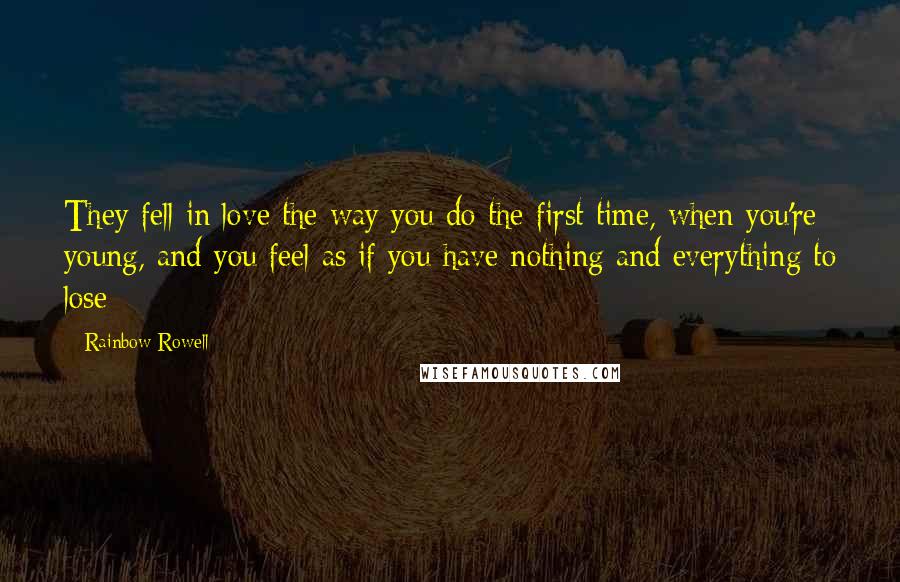 Rainbow Rowell Quotes: They fell in love the way you do the first time, when you're young, and you feel as if you have nothing and everything to lose