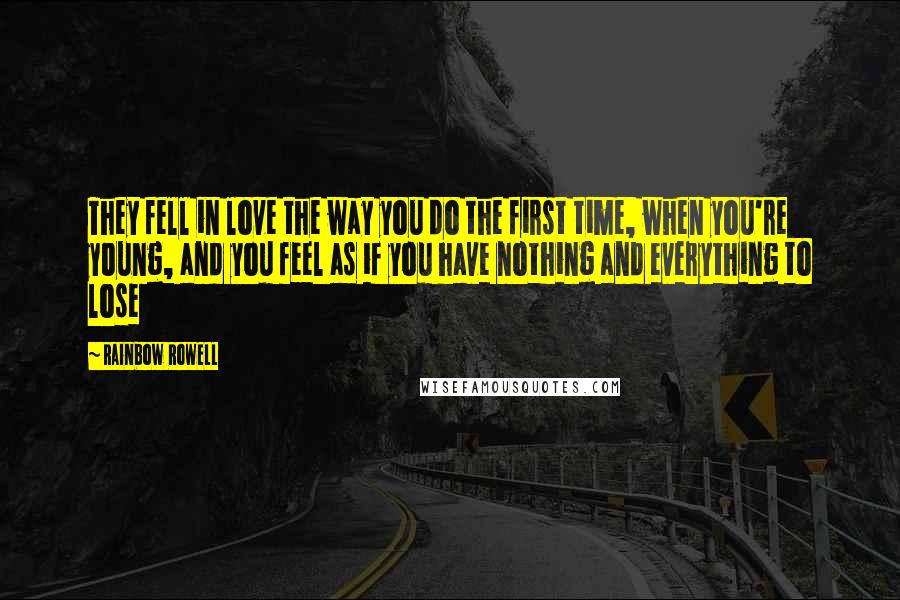 Rainbow Rowell Quotes: They fell in love the way you do the first time, when you're young, and you feel as if you have nothing and everything to lose