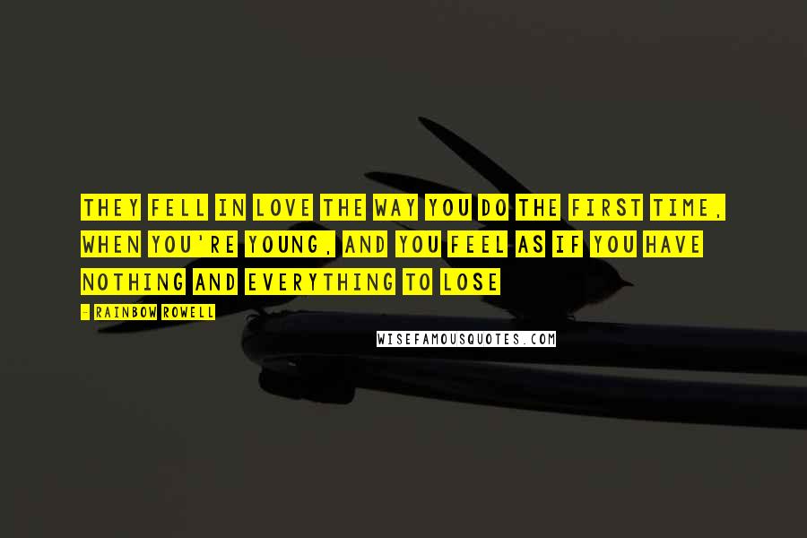 Rainbow Rowell Quotes: They fell in love the way you do the first time, when you're young, and you feel as if you have nothing and everything to lose