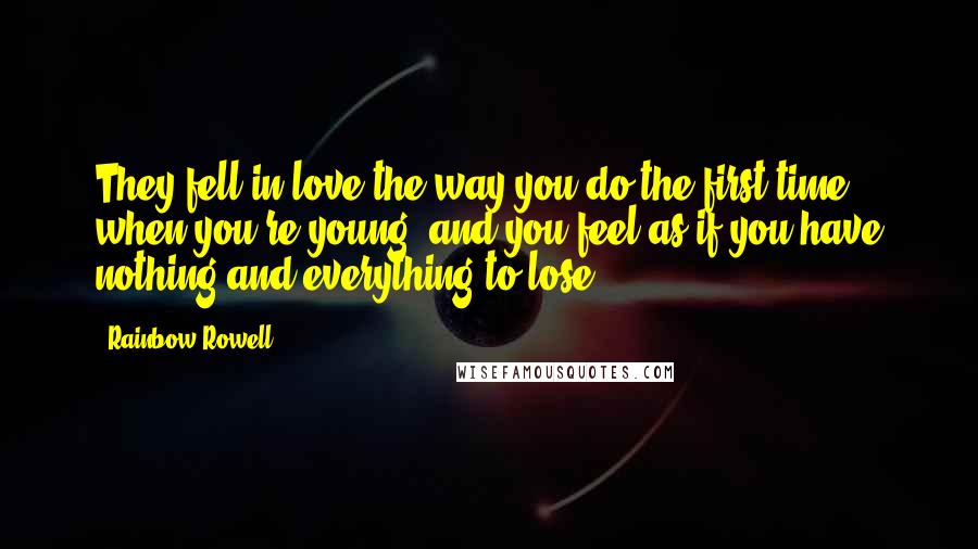 Rainbow Rowell Quotes: They fell in love the way you do the first time, when you're young, and you feel as if you have nothing and everything to lose