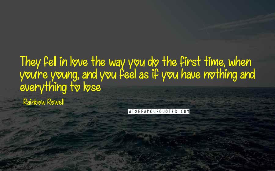 Rainbow Rowell Quotes: They fell in love the way you do the first time, when you're young, and you feel as if you have nothing and everything to lose