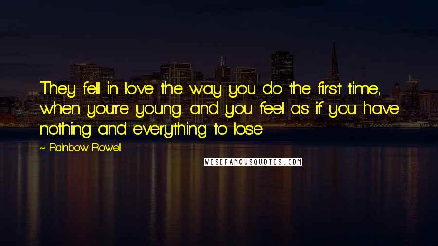 Rainbow Rowell Quotes: They fell in love the way you do the first time, when you're young, and you feel as if you have nothing and everything to lose