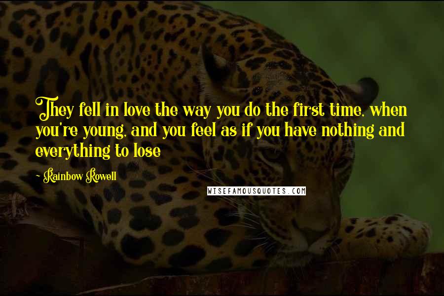 Rainbow Rowell Quotes: They fell in love the way you do the first time, when you're young, and you feel as if you have nothing and everything to lose