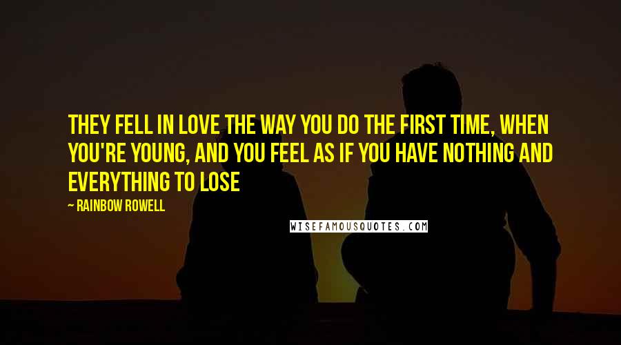 Rainbow Rowell Quotes: They fell in love the way you do the first time, when you're young, and you feel as if you have nothing and everything to lose