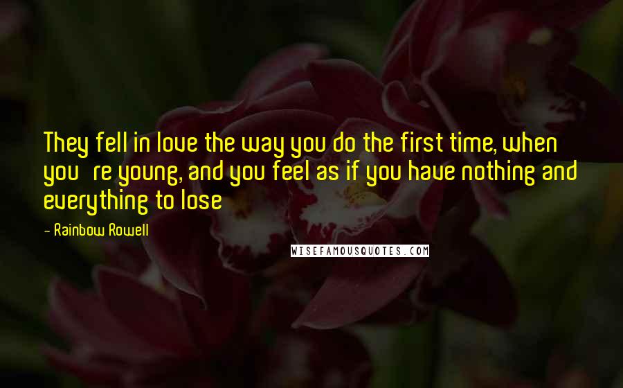 Rainbow Rowell Quotes: They fell in love the way you do the first time, when you're young, and you feel as if you have nothing and everything to lose