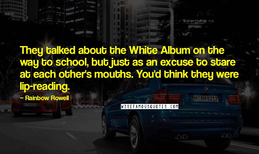 Rainbow Rowell Quotes: They talked about the White Album on the way to school, but just as an excuse to stare at each other's mouths. You'd think they were lip-reading.