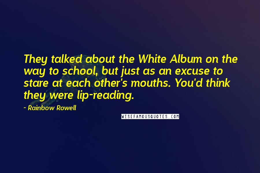 Rainbow Rowell Quotes: They talked about the White Album on the way to school, but just as an excuse to stare at each other's mouths. You'd think they were lip-reading.