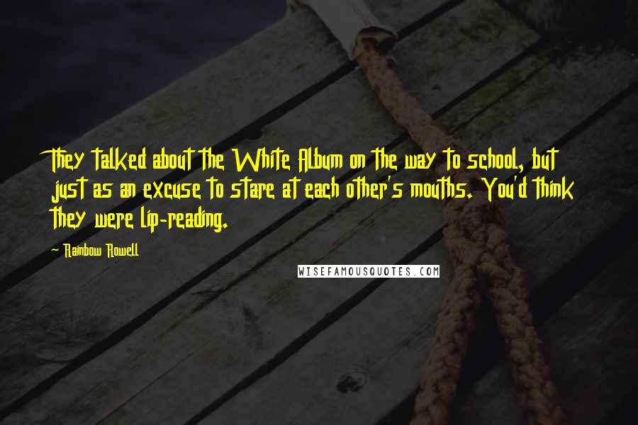 Rainbow Rowell Quotes: They talked about the White Album on the way to school, but just as an excuse to stare at each other's mouths. You'd think they were lip-reading.