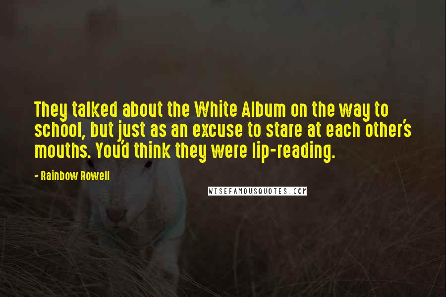 Rainbow Rowell Quotes: They talked about the White Album on the way to school, but just as an excuse to stare at each other's mouths. You'd think they were lip-reading.