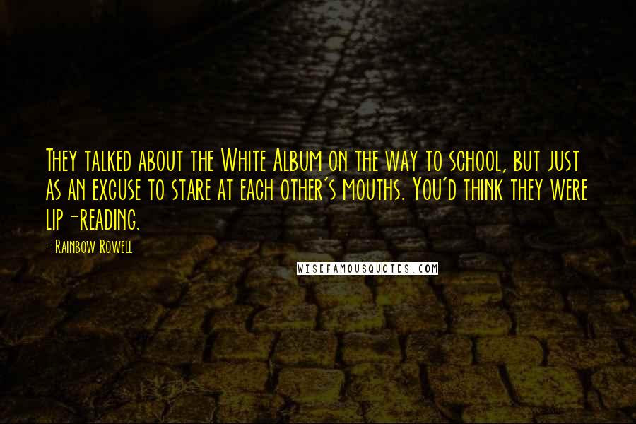 Rainbow Rowell Quotes: They talked about the White Album on the way to school, but just as an excuse to stare at each other's mouths. You'd think they were lip-reading.