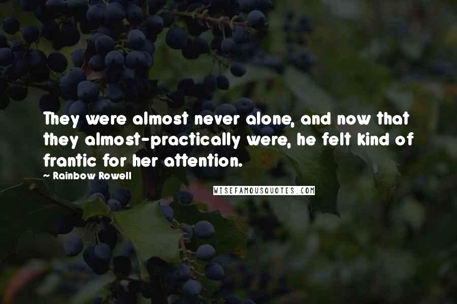 Rainbow Rowell Quotes: They were almost never alone, and now that they almost-practically were, he felt kind of frantic for her attention.