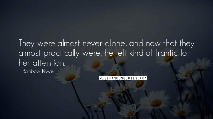 Rainbow Rowell Quotes: They were almost never alone, and now that they almost-practically were, he felt kind of frantic for her attention.