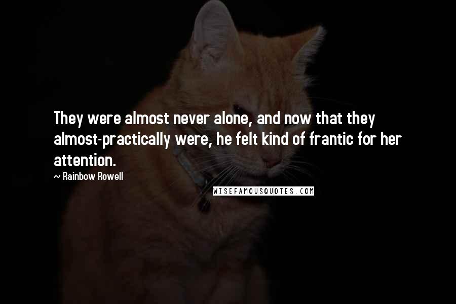 Rainbow Rowell Quotes: They were almost never alone, and now that they almost-practically were, he felt kind of frantic for her attention.