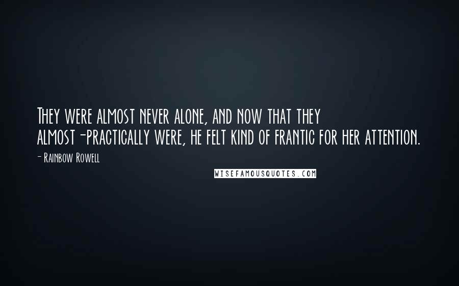 Rainbow Rowell Quotes: They were almost never alone, and now that they almost-practically were, he felt kind of frantic for her attention.