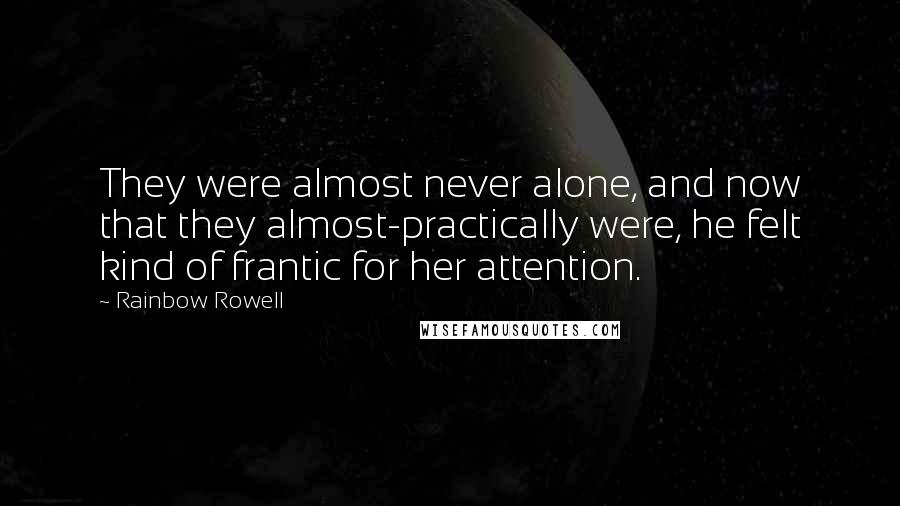 Rainbow Rowell Quotes: They were almost never alone, and now that they almost-practically were, he felt kind of frantic for her attention.