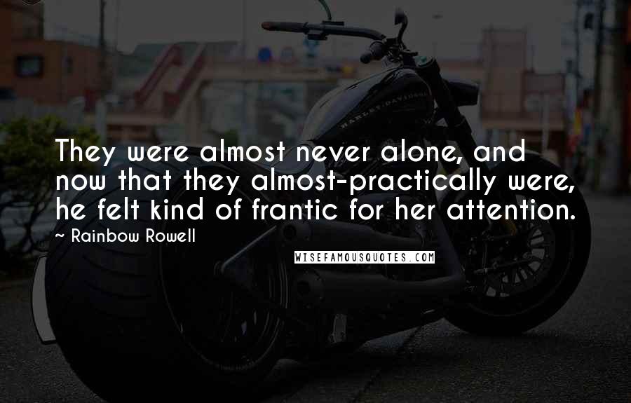 Rainbow Rowell Quotes: They were almost never alone, and now that they almost-practically were, he felt kind of frantic for her attention.