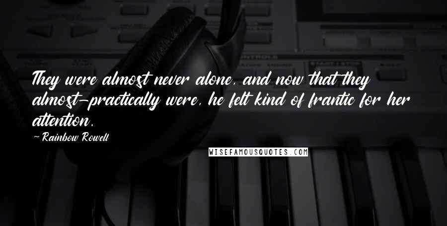 Rainbow Rowell Quotes: They were almost never alone, and now that they almost-practically were, he felt kind of frantic for her attention.