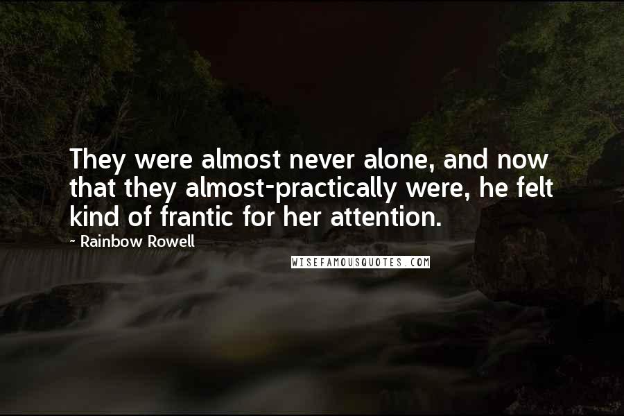 Rainbow Rowell Quotes: They were almost never alone, and now that they almost-practically were, he felt kind of frantic for her attention.