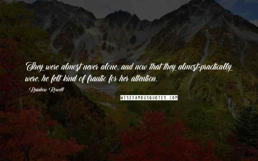 Rainbow Rowell Quotes: They were almost never alone, and now that they almost-practically were, he felt kind of frantic for her attention.