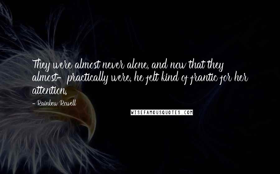 Rainbow Rowell Quotes: They were almost never alone, and now that they almost-practically were, he felt kind of frantic for her attention.