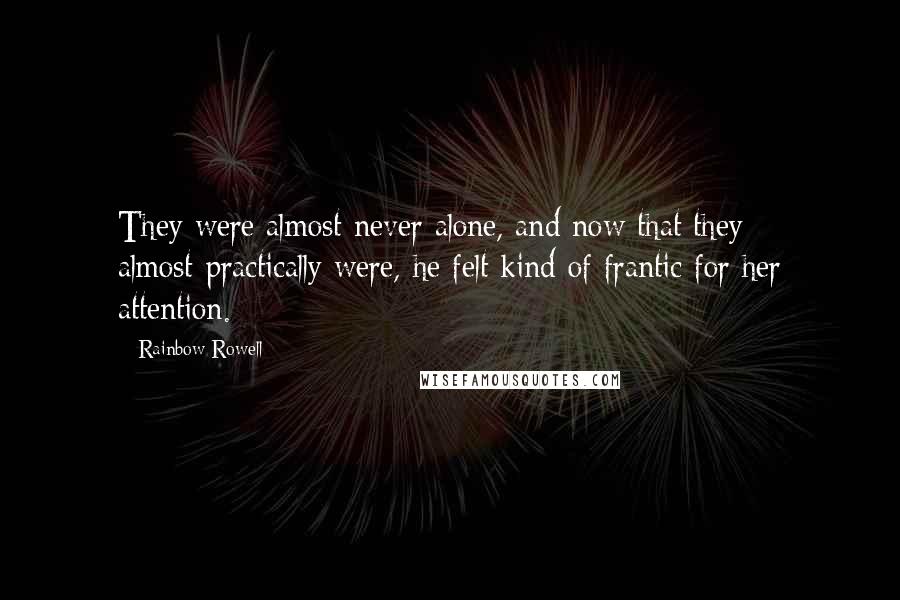 Rainbow Rowell Quotes: They were almost never alone, and now that they almost-practically were, he felt kind of frantic for her attention.