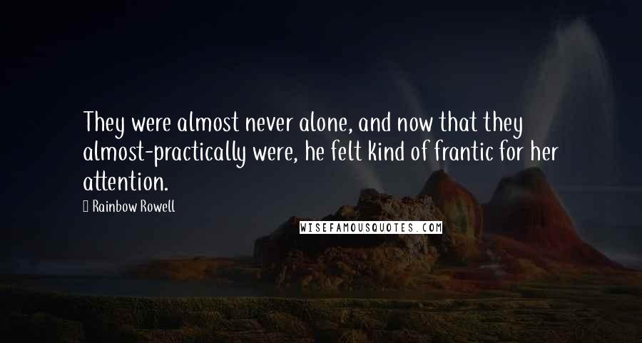 Rainbow Rowell Quotes: They were almost never alone, and now that they almost-practically were, he felt kind of frantic for her attention.